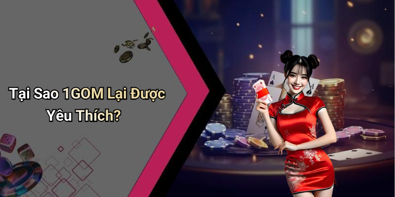Tại Sao 1GOM Lại Được Yêu Thích?