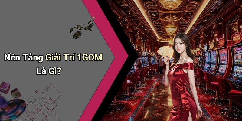 Nền Tảng Giải Trí 1GOM Là Gì?