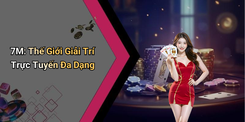7M: Thế Giới Giải Trí Trực Tuyến Đa Dạng
