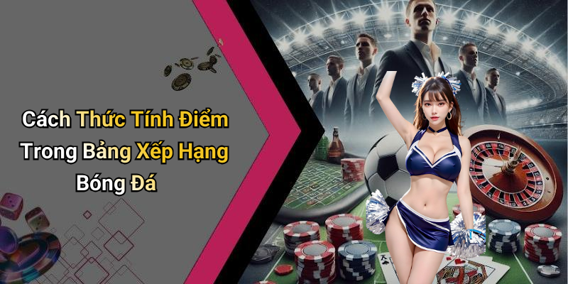 Cách Thức Tính Điểm Trong Bảng Xếp Hạng Bóng Đá