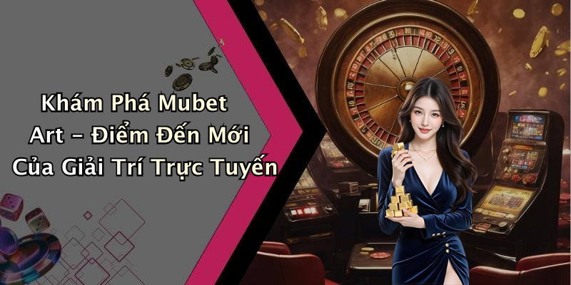 Khám Phá Mubet Art - Điểm Đến Mới Của Giải Trí Trực Tuyến