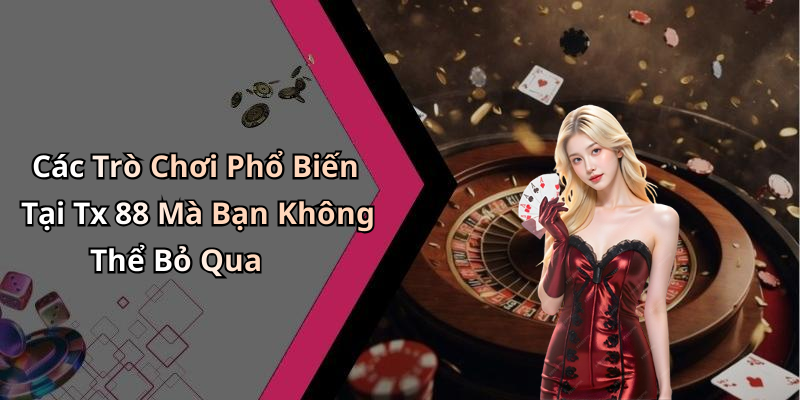 Các Trò Chơi Phổ Biến Tại Tx 88 Mà Bạn Không Thể Bỏ Qua