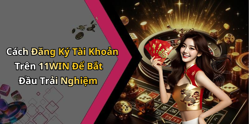 Cách Đăng Ký Tài Khoản Trên 11WIN Để Bắt Đầu Trải Nghiệm
