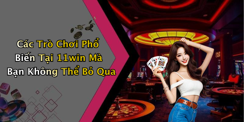 Các Trò Chơi Phổ Biến Tại 11win Mà Bạn Không Thể Bỏ Qua