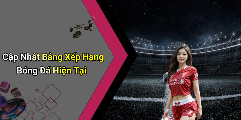 Cập Nhật Bảng Xếp Hạng Bóng Đá Hiện Tại