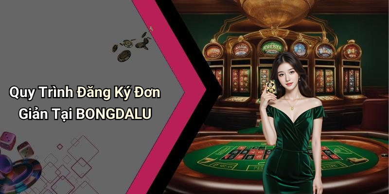Quy Trình Đăng Ký Đơn Giản Tại BONGDALU