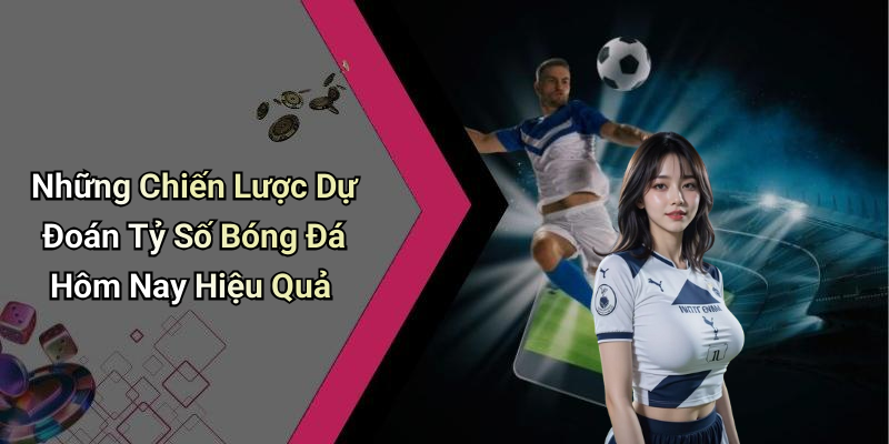 Những Chiến Lược Dự Đoán Tỷ Số Bóng Đá Hôm Nay Hiệu Quả