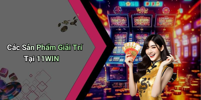 Các Sản Phẩm Giải Trí Tại 11WIN