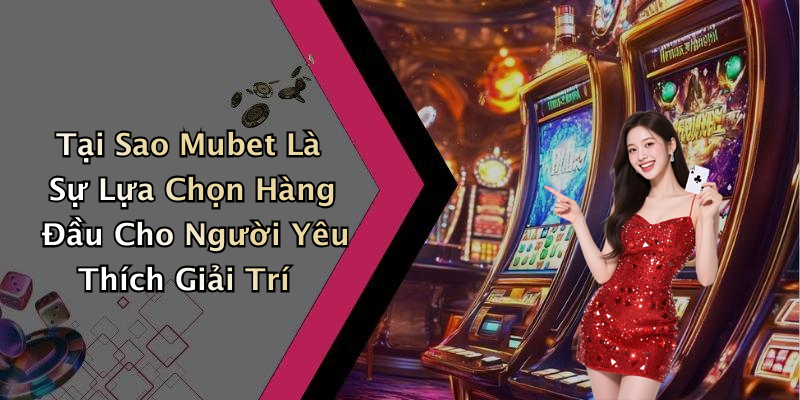 Tại Sao Mubet Là Sự Lựa Chọn Hàng Đầu Cho Người Yêu Thích Giải Trí