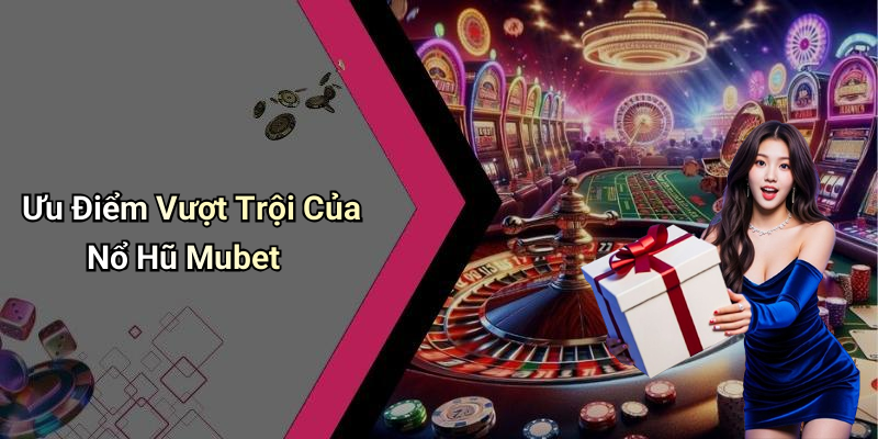 Ưu Điểm Vượt Trội Của Nổ Hũ Mubet
