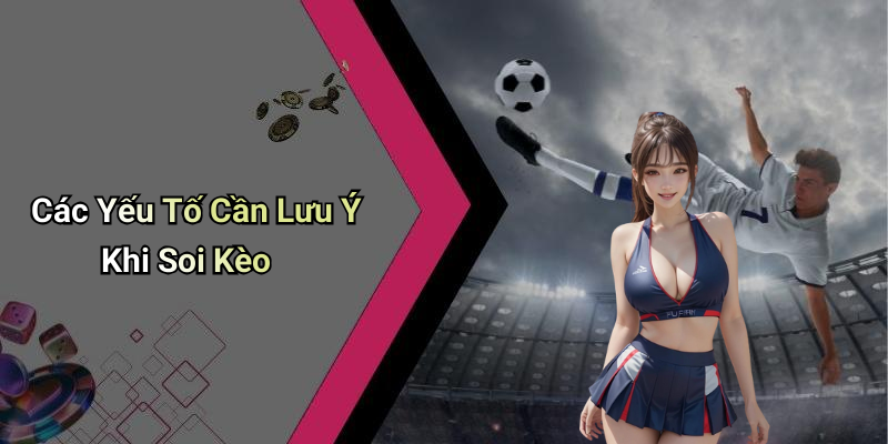 Các Yếu Tố Cần Lưu Ý Khi Soi Kèo