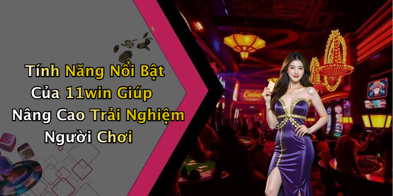 Tính Năng Nổi Bật Của 11win Giúp Nâng Cao Trải Nghiệm Người Chơi
