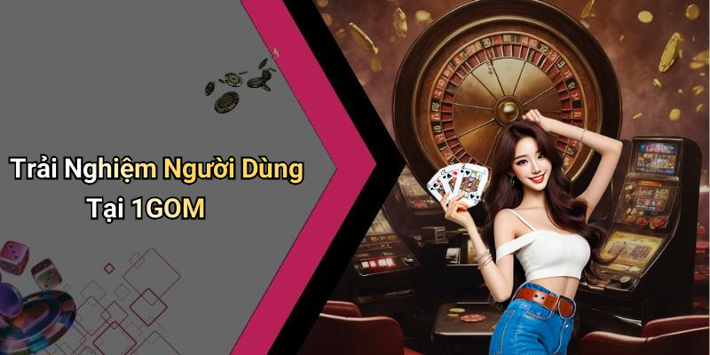 Trải Nghiệm Người Dùng Tại 1GOM