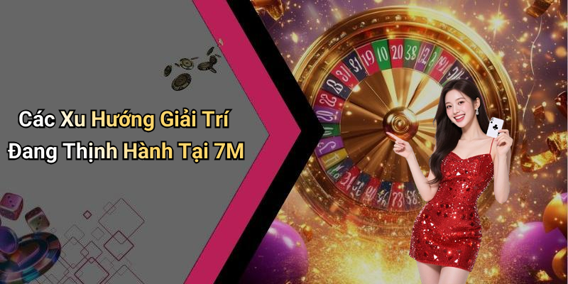 Các Xu Hướng Giải Trí Đang Thịnh Hành Tại 7M