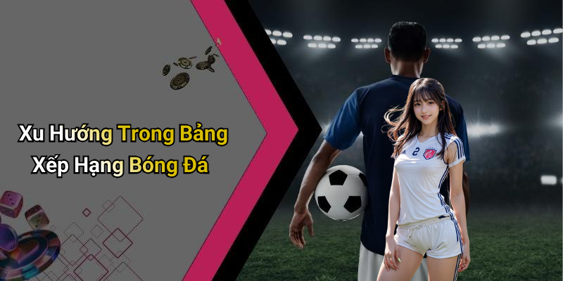 Xu Hướng Trong Bảng Xếp Hạng Bóng Đá