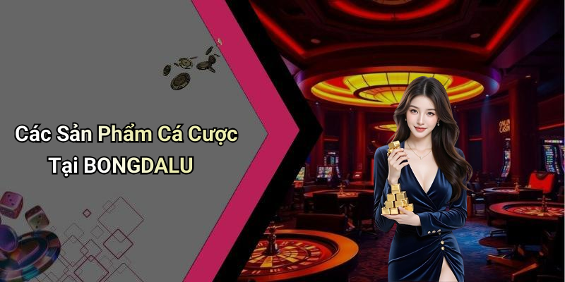 Các Sản Phẩm Cá Cược Tại BONGDALU