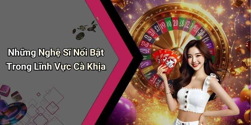Những Nghệ Sĩ Nổi Bật Trong Lĩnh Vực Cà Khịa