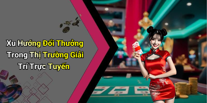 Xu Hướng Đổi Thưởng Trong Thị Trường Giải Trí Trực Tuyến