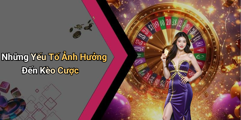 Những Yếu Tố Ảnh Hưởng Đến Kèo Cược