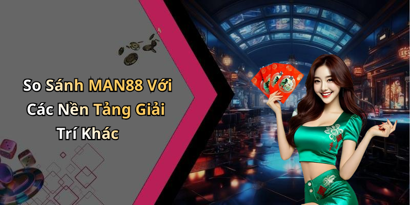 So Sánh MAN88 Với Các Nền Tảng Giải Trí Khác